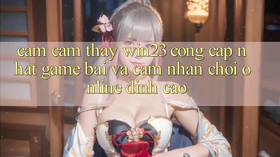 Cảm cảm thấy win23 - Cổng Cập Nhật Game Bài Và Cảm nhận Chơi Online Đỉnh Cao Cảm cảm thấy win23 - Cổng Cập Nhật Game Bài Và Cảm nhận Chơi Online Đỉnh Cao