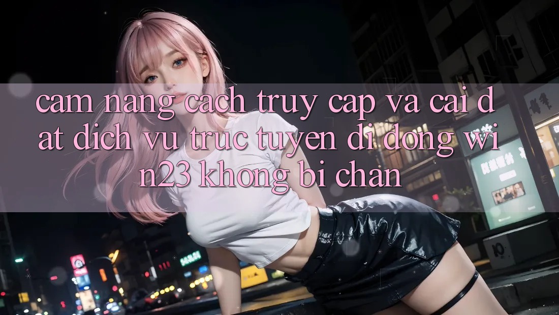 Cẩm nang Cách Truy Cập Và Cài đặt Dịch vụ trực tuyến di động win23 Không Bị Chặn Cẩm nang Cách Truy Cập Và Cài đặt Dịch vụ trực tuyến di động win23 Không Bị Chặn