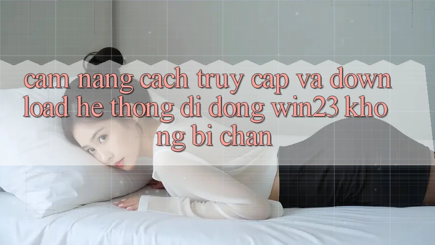 Cẩm nang Cách Truy Cập Và Download Hệ thống di động win23 Không Bị Chặn Cẩm nang Cách Truy Cập Và Download Hệ thống di động win23 Không Bị Chặn