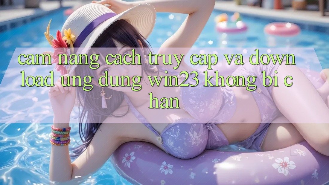 Cẩm nang Cách Truy Cập Và Download Ứng dụng win23 Không Bị Chặn