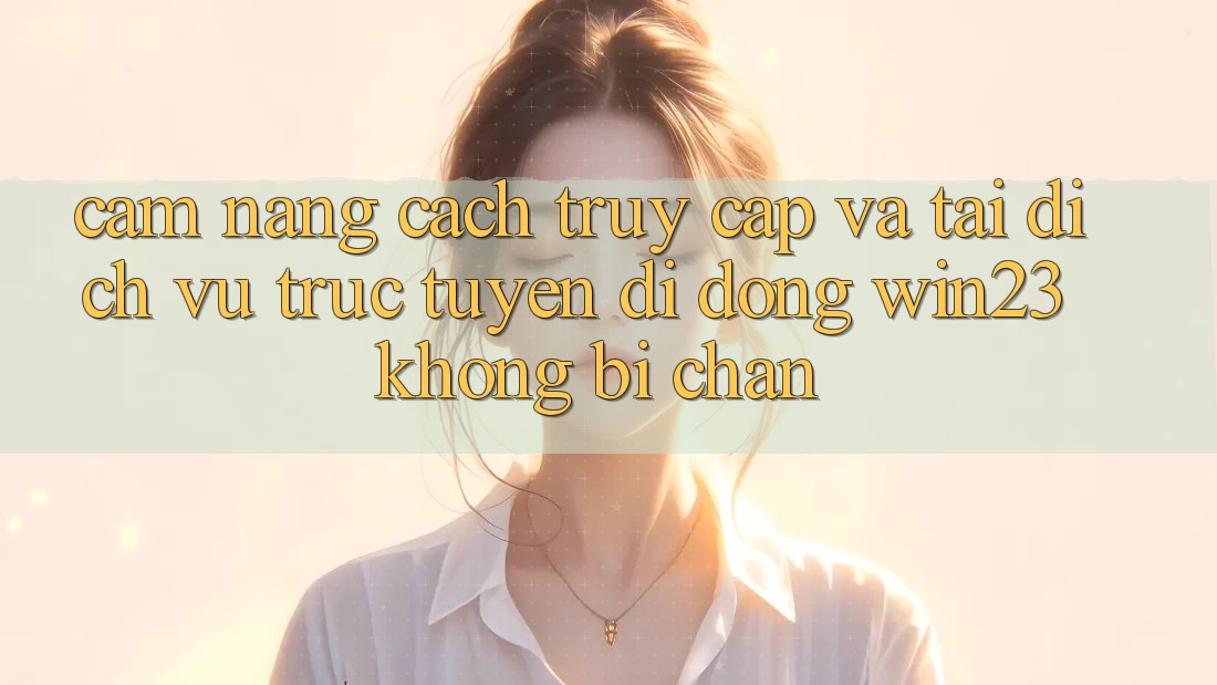 Cẩm nang Cách Truy Cập Và Tải Dịch vụ trực tuyến di động win23 Không Bị Chặn Cẩm nang Cách Truy Cập Và Tải Dịch vụ trực tuyến di động win23 Không Bị Chặn