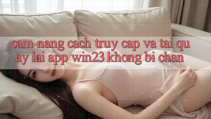 Cẩm nang Cách Truy Cập Và Tải quay lại App win23 Không Bị Chặn Cẩm nang Cách Truy Cập Và Tải quay lại App win23 Không Bị Chặn