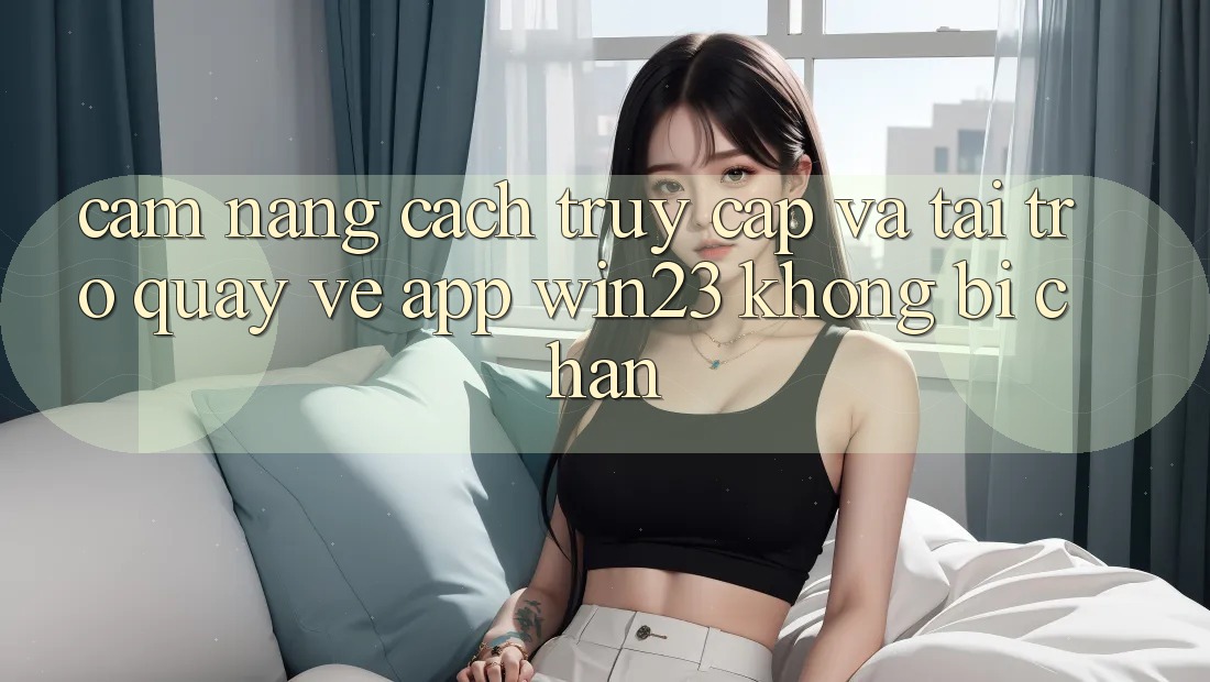 Cẩm nang Cách Truy Cập Và Tải trở quay về App win23 Không Bị Chặn Cẩm nang Cách Truy Cập Và Tải trở quay về App win23 Không Bị Chặn