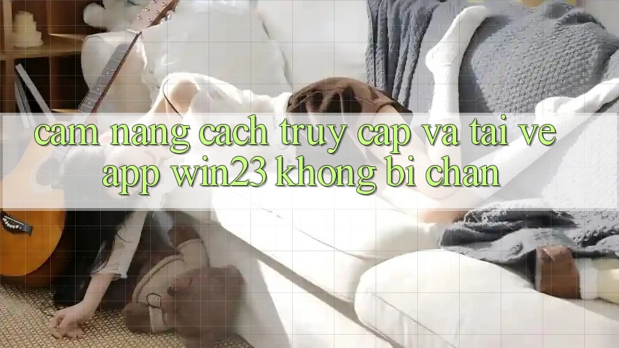 Cẩm nang Cách Truy Cập Và Tải về App win23 Không Bị Chặn Cẩm nang Cách Truy Cập Và Tải về App win23 Không Bị Chặn