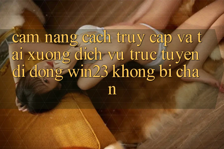 Cẩm nang Cách Truy Cập Và Tải xuống Dịch vụ trực tuyến di động win23 Không Bị Chặn