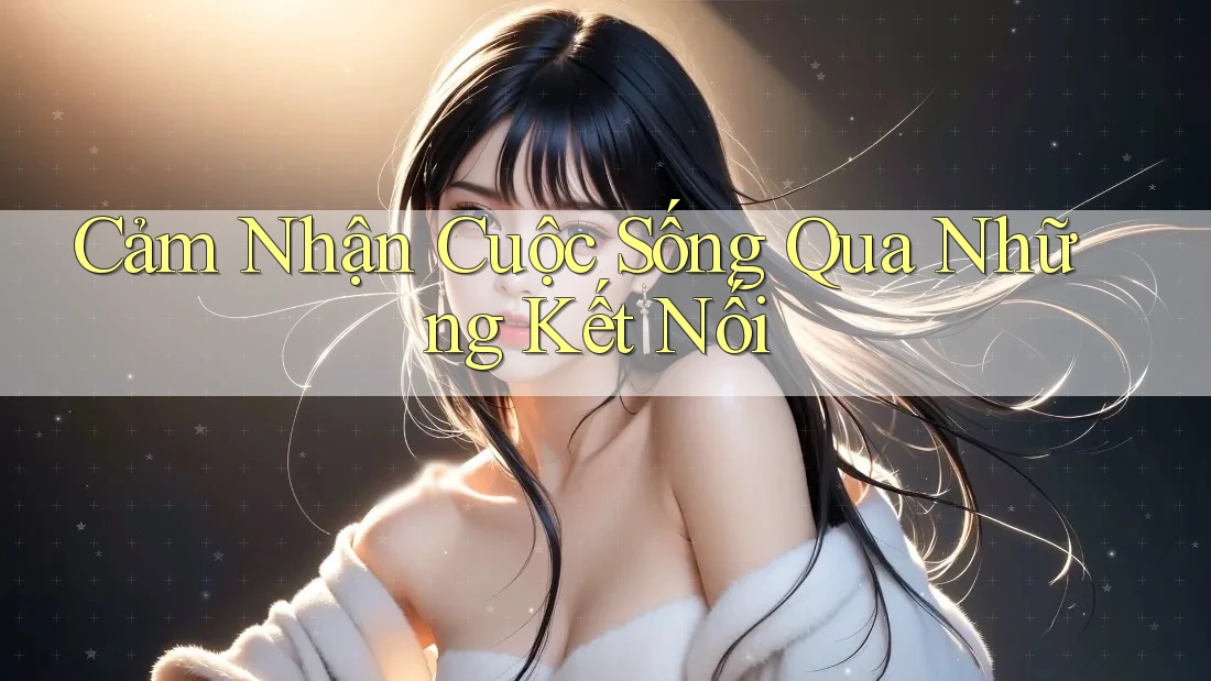 Cảm Nhận Cuộc Sống Qua Những Kết Nối Cảm Nhận Cuộc Sống Qua Những Kết Nối