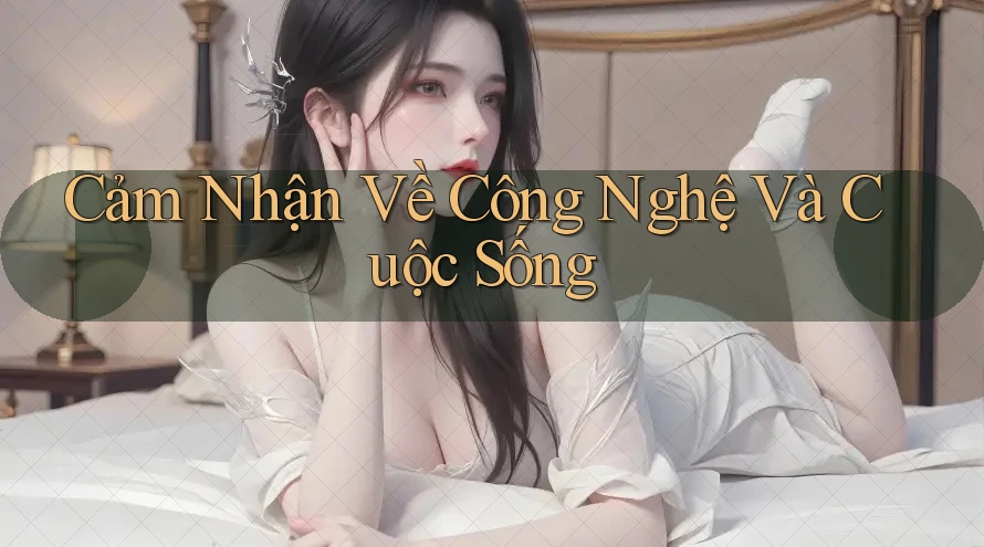 Cảm Nhận Về Công Nghệ Và Cuộc Sống Cảm Nhận Về Công Nghệ Và Cuộc Sống