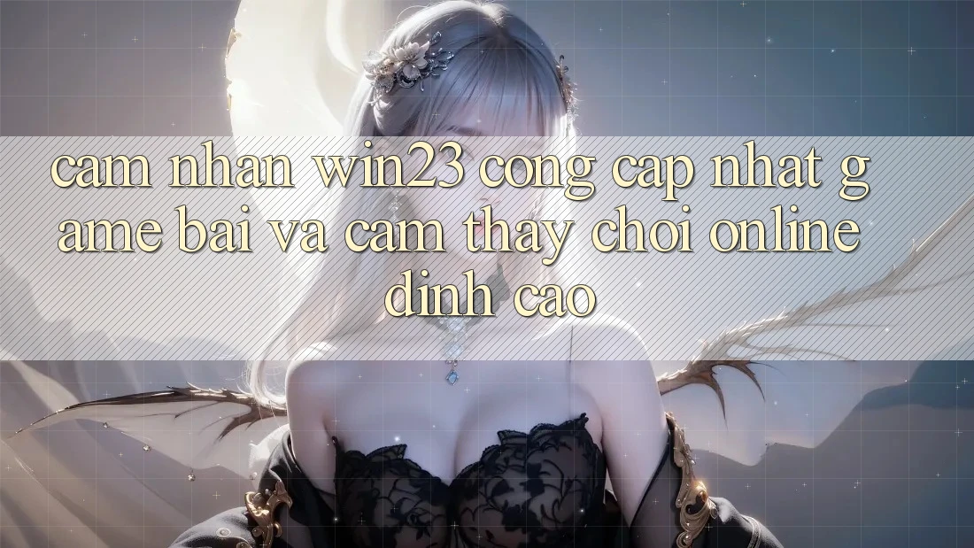 Cảm nhận win23 - Cổng Cập Nhật Game Bài Và Cảm thấy Chơi Online Đỉnh cao