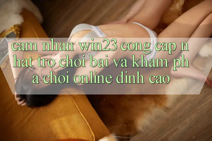 Cảm nhận win23 - Cổng Cập Nhật Trò chơi Bài Và Khám phá Chơi Online Đỉnh Cao