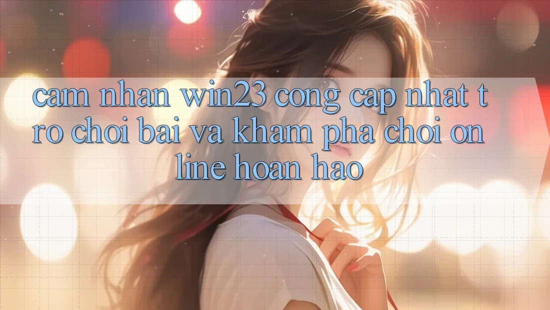 Cảm nhận win23 - Cổng Cập Nhật Trò chơi Bài Và Khám phá Chơi Online Hoàn hảo