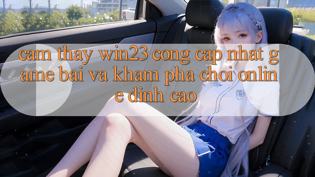 Cảm thấy win23 - Cổng Cập Nhật Game Bài Và Khám phá Chơi Online Đỉnh Cao Cảm thấy win23 - Cổng Cập Nhật Game Bài Và Khám phá Chơi Online Đỉnh Cao
