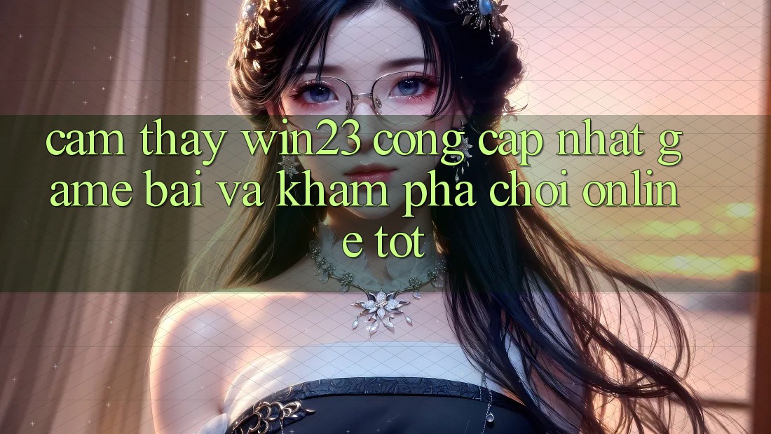 Cảm thấy win23 - Cổng Cập Nhật Game Bài Và Khám phá Chơi Online Tốt Cảm thấy win23 - Cổng Cập Nhật Game Bài Và Khám phá Chơi Online Tốt