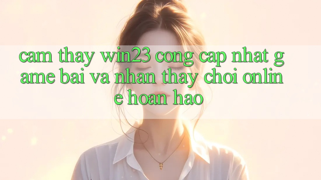 Cảm thấy win23 - Cổng Cập Nhật Game Bài Và Nhận thấy Chơi Online Hoàn hảo Cảm thấy win23 - Cổng Cập Nhật Game Bài Và Nhận thấy Chơi Online Hoàn hảo