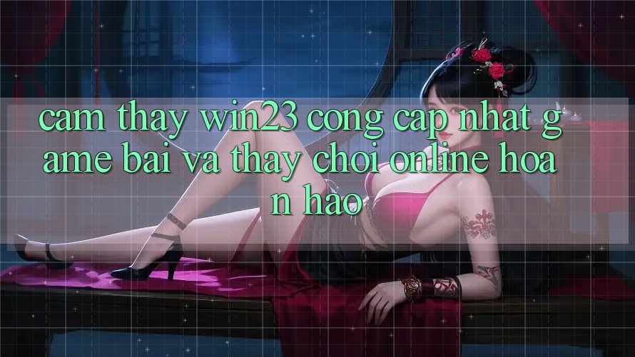 Cảm thấy win23 - Cổng Cập Nhật Game Bài Và Thấy Chơi Online Hoàn hảo Cảm thấy win23 - Cổng Cập Nhật Game Bài Và Thấy Chơi Online Hoàn hảo