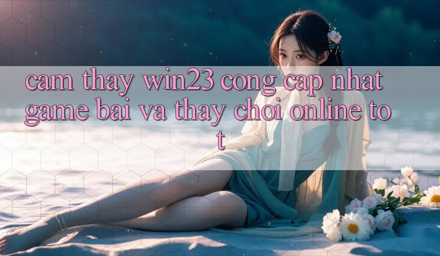 Cảm thấy win23 - Cổng Cập Nhật Game Bài Và Thấy Chơi Online Tốt