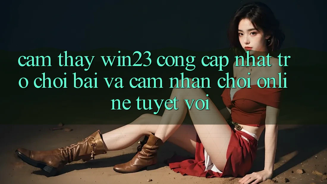 Cảm thấy win23 - Cổng Cập Nhật Trò chơi Bài Và Cảm nhận Chơi Online Tuyệt vời