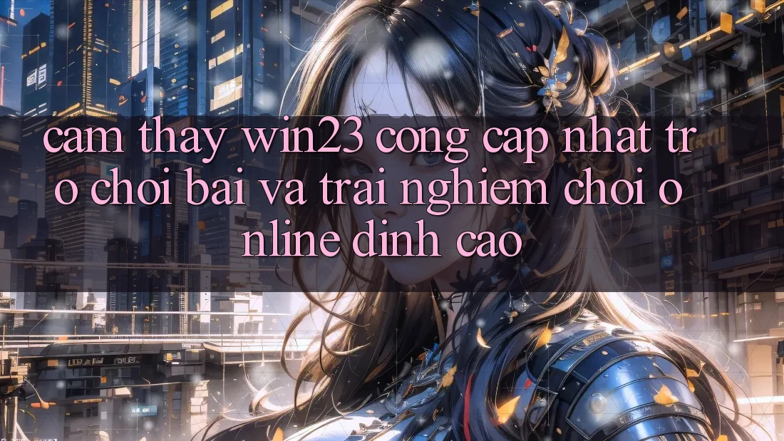Cảm thấy win23 - Cổng Cập Nhật Trò chơi Bài Và Trải Nghiệm Chơi Online Đỉnh Cao Cảm thấy win23 - Cổng Cập Nhật Trò chơi Bài Và Trải Nghiệm Chơi Online Đỉnh Cao
