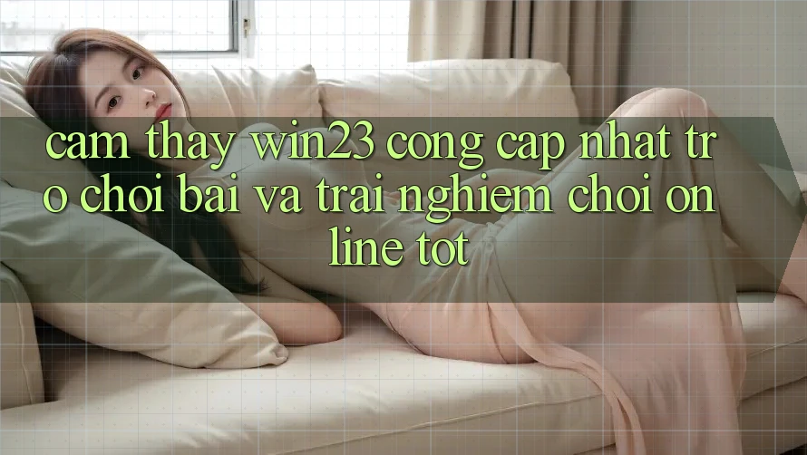 Cảm thấy win23 - Cổng Cập Nhật Trò chơi Bài Và Trải Nghiệm Chơi Online Tốt Cảm thấy win23 - Cổng Cập Nhật Trò chơi Bài Và Trải Nghiệm Chơi Online Tốt