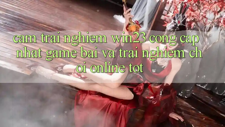 Cảm trải nghiệm win23 - Cổng Cập Nhật Game Bài Và Trải Nghiệm Chơi Online Tốt Cảm trải nghiệm win23 - Cổng Cập Nhật Game Bài Và Trải Nghiệm Chơi Online Tốt