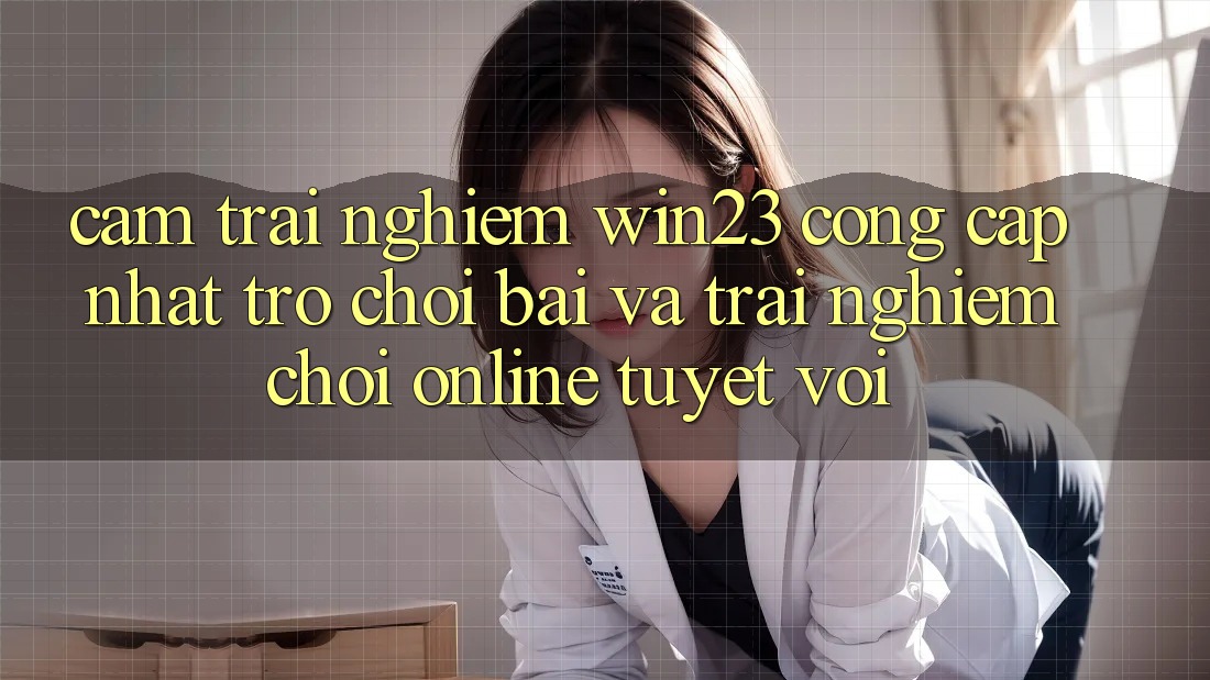 Cảm trải nghiệm win23 - Cổng Cập Nhật Trò chơi Bài Và Trải Nghiệm Chơi Online Tuyệt vời Cảm trải nghiệm win23 - Cổng Cập Nhật Trò chơi Bài Và Trải Nghiệm Chơi Online Tuyệt vời