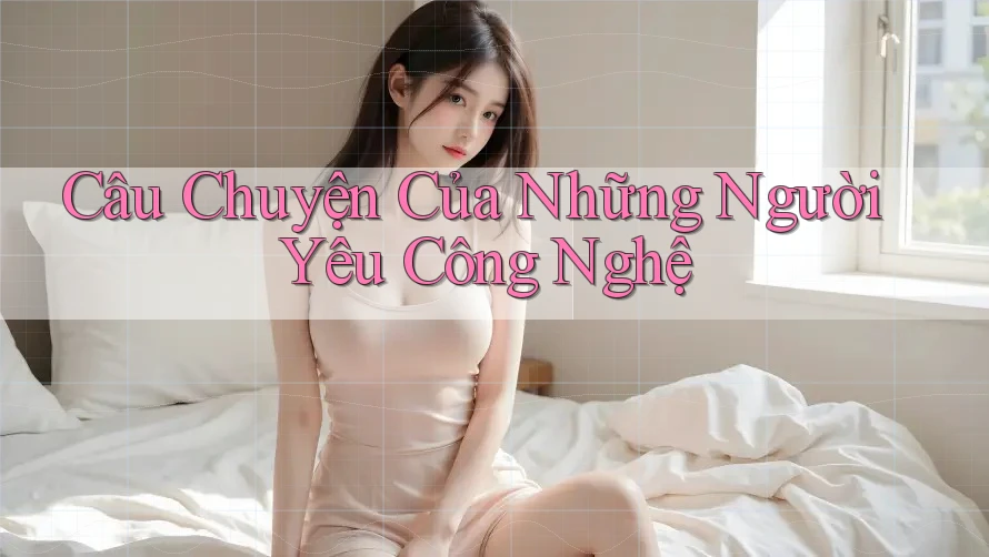 Câu Chuyện Của Những Người Yêu Công Nghệ Câu Chuyện Của Những Người Yêu Công Nghệ