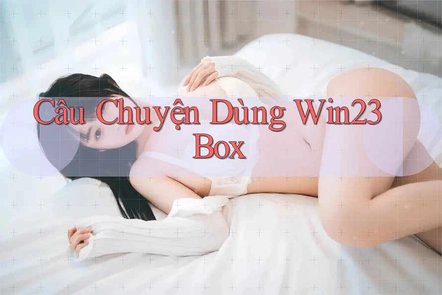 Câu Chuyện Dùng Win23 Box Câu Chuyện Dùng Win23 Box