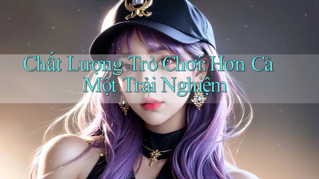 Chất Lượng Trò Chơi: Hơn Cả Một Trải Nghiệm