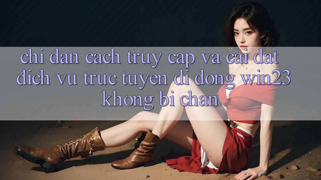 Chỉ dẫn Cách Truy Cập Và Cài đặt Dịch vụ trực tuyến di động win23 Không Bị Chặn