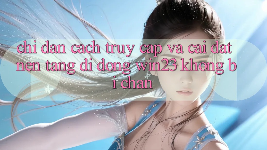 Chỉ dẫn Cách Truy Cập Và Cài đặt Nền tảng di động win23 Không Bị Chặn Chỉ dẫn Cách Truy Cập Và Cài đặt Nền tảng di động win23 Không Bị Chặn