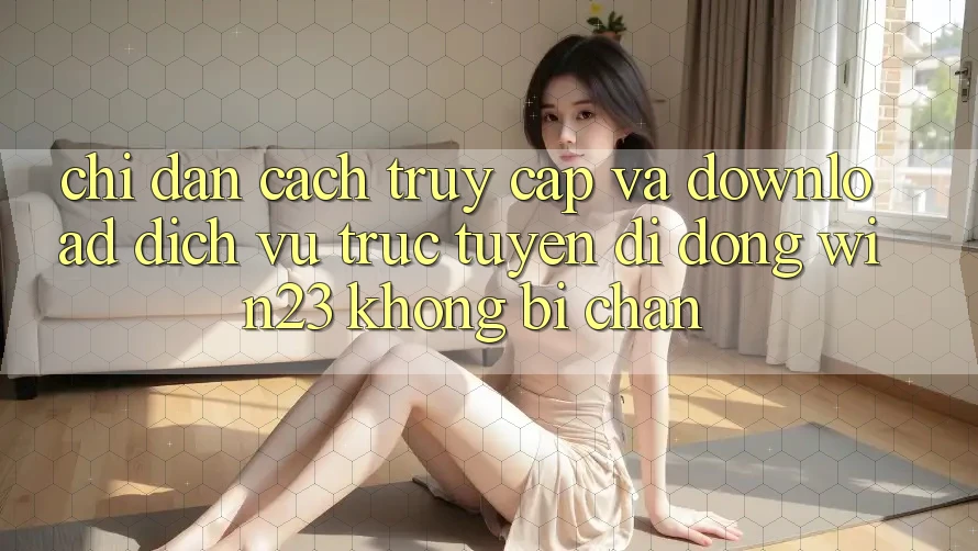 Chỉ dẫn Cách Truy Cập Và Download Dịch vụ trực tuyến di động win23 Không Bị Chặn Chỉ dẫn Cách Truy Cập Và Download Dịch vụ trực tuyến di động win23 Không Bị Chặn