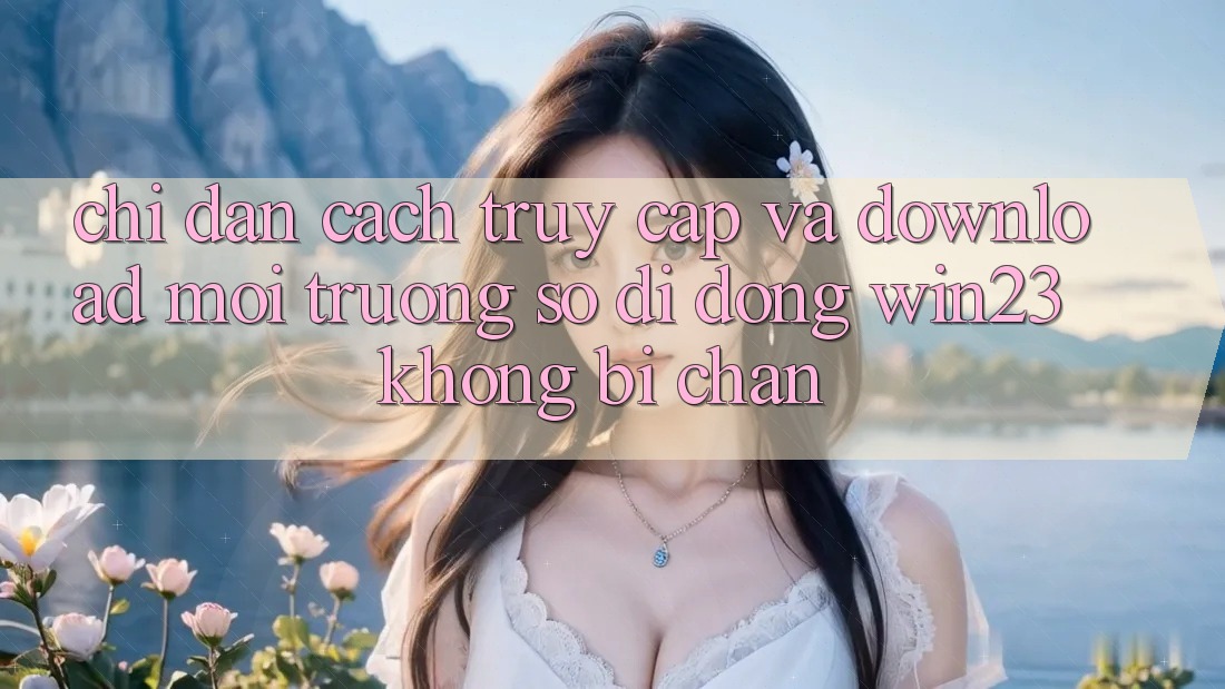 Chỉ dẫn Cách Truy Cập Và Download Môi trường số di động win23 Không Bị Chặn Chỉ dẫn Cách Truy Cập Và Download Môi trường số di động win23 Không Bị Chặn
