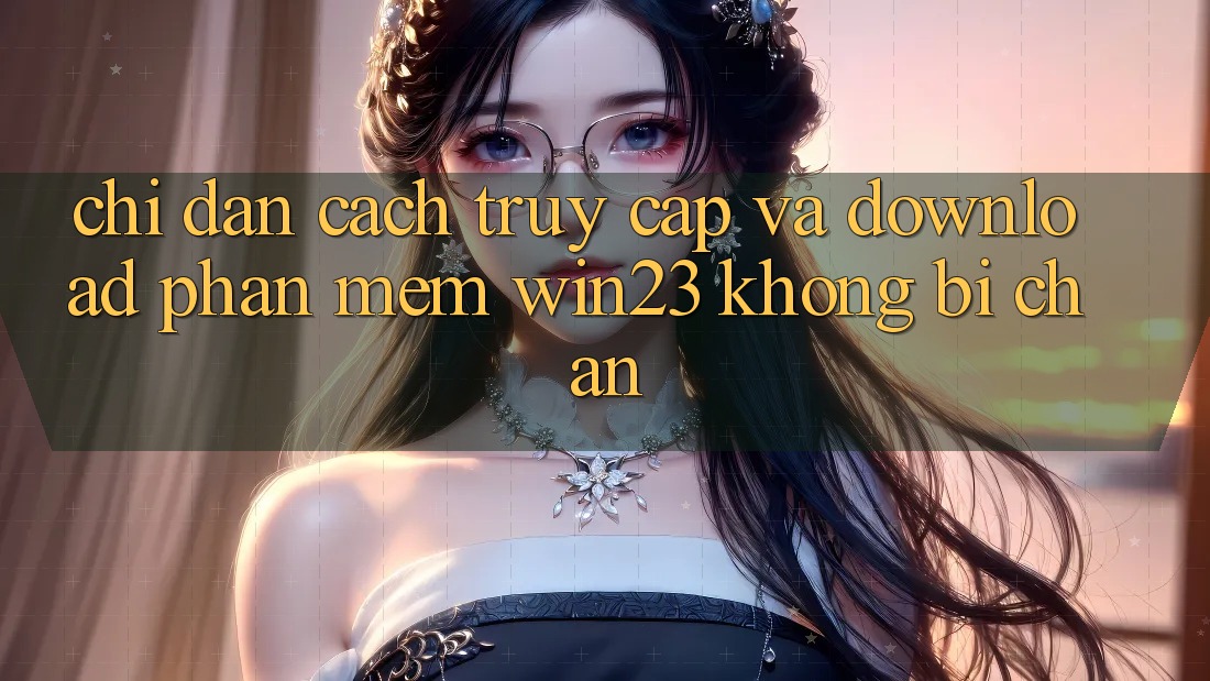 Chỉ dẫn Cách Truy Cập Và Download Phần mềm win23 Không Bị Chặn Chỉ dẫn Cách Truy Cập Và Download Phần mềm win23 Không Bị Chặn