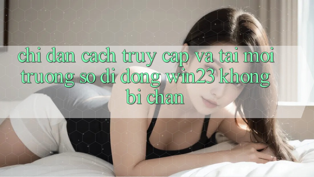 Chỉ dẫn Cách Truy Cập Và Tải Môi trường số di động win23 Không Bị Chặn Chỉ dẫn Cách Truy Cập Và Tải Môi trường số di động win23 Không Bị Chặn