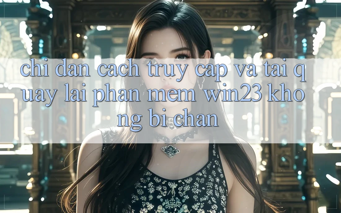 Chỉ dẫn Cách Truy Cập Và Tải quay lại Phần mềm win23 Không Bị Chặn Chỉ dẫn Cách Truy Cập Và Tải quay lại Phần mềm win23 Không Bị Chặn
