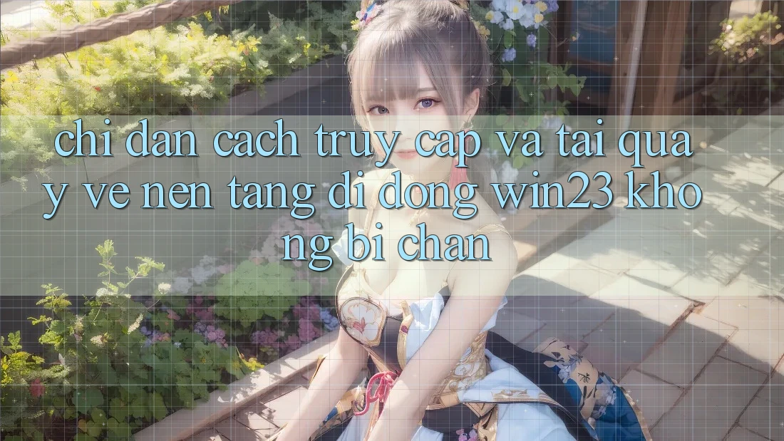 Chỉ dẫn Cách Truy Cập Và Tải quay về Nền tảng di động win23 Không Bị Chặn Chỉ dẫn Cách Truy Cập Và Tải quay về Nền tảng di động win23 Không Bị Chặn