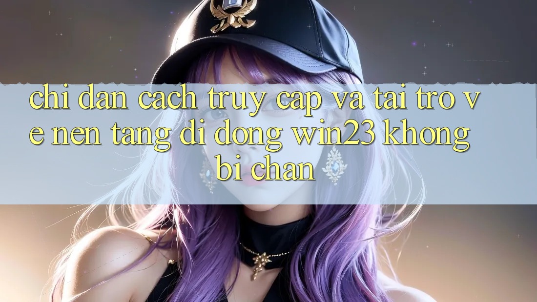 Chỉ dẫn Cách Truy Cập Và Tải trở về Nền tảng di động win23 Không Bị Chặn Chỉ dẫn Cách Truy Cập Và Tải trở về Nền tảng di động win23 Không Bị Chặn