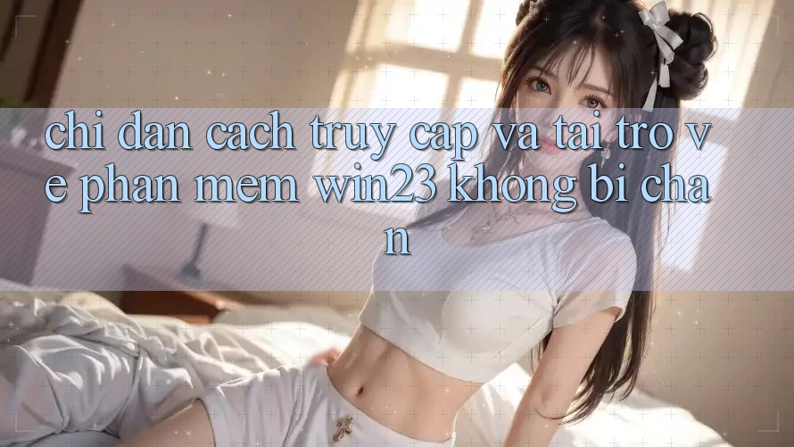 Chỉ dẫn Cách Truy Cập Và Tải trở về Phần mềm win23 Không Bị Chặn
