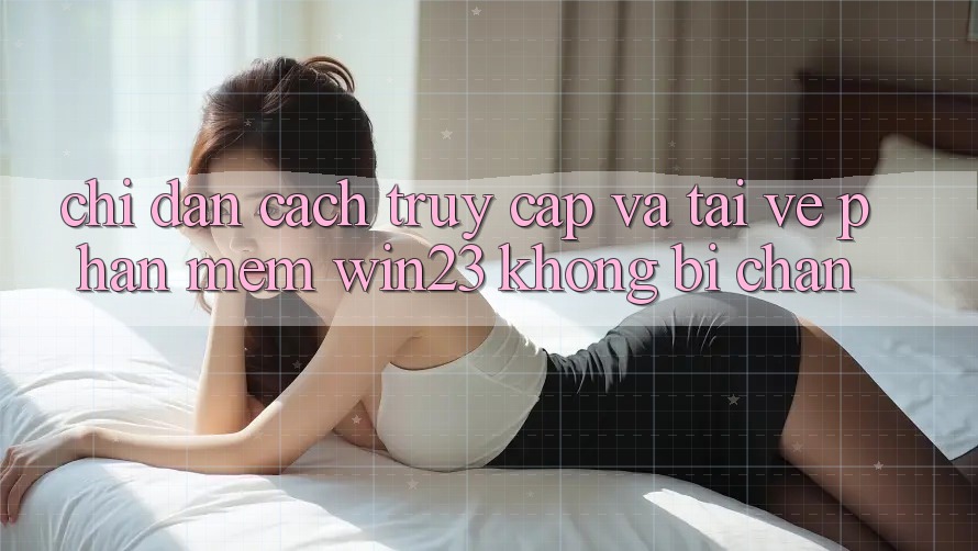 Chỉ dẫn Cách Truy Cập Và Tải về Phần mềm win23 Không Bị Chặn
