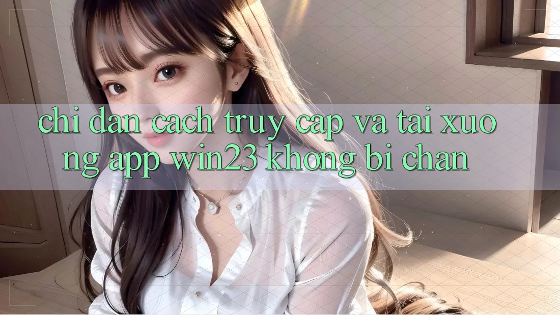 Chỉ dẫn Cách Truy Cập Và Tải xuống App win23 Không Bị Chặn Chỉ dẫn Cách Truy Cập Và Tải xuống App win23 Không Bị Chặn