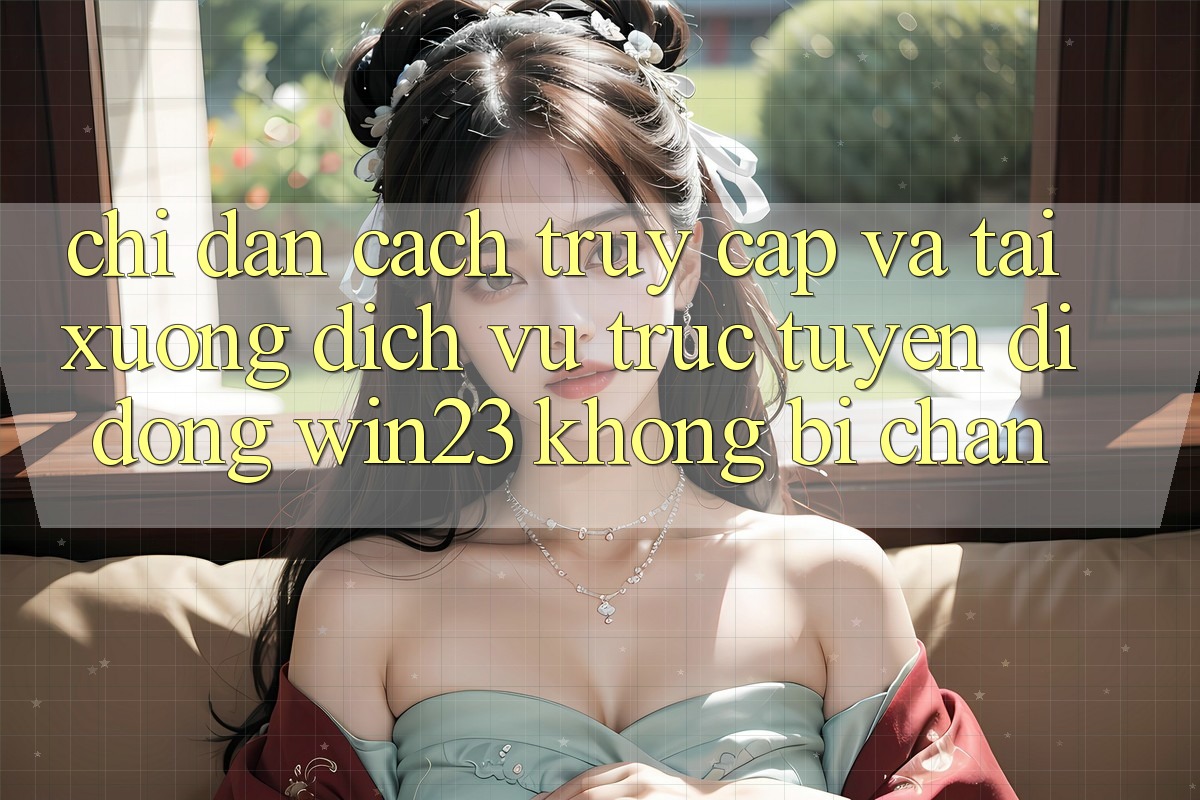 Chỉ dẫn Cách Truy Cập Và Tải xuống Dịch vụ trực tuyến di động win23 Không Bị Chặn