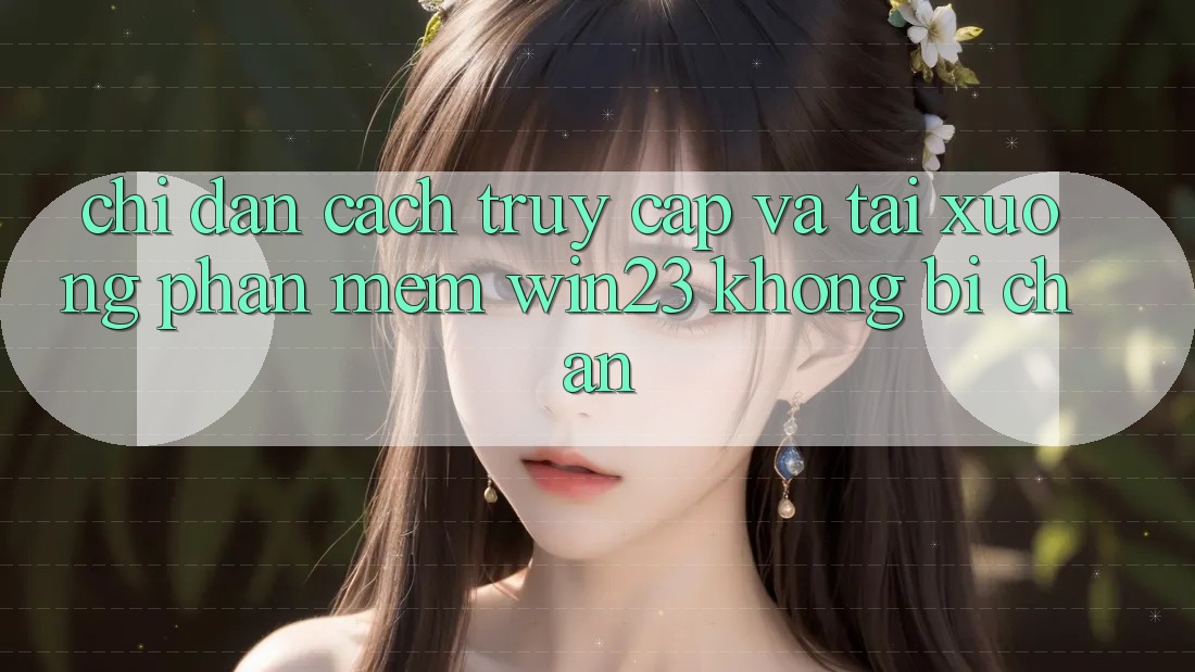 Chỉ dẫn Cách Truy Cập Và Tải xuống Phần mềm win23 Không Bị Chặn