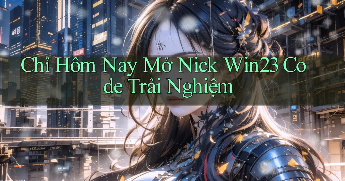 chỉ hôm nay mở nick win23 code trải nghiệm