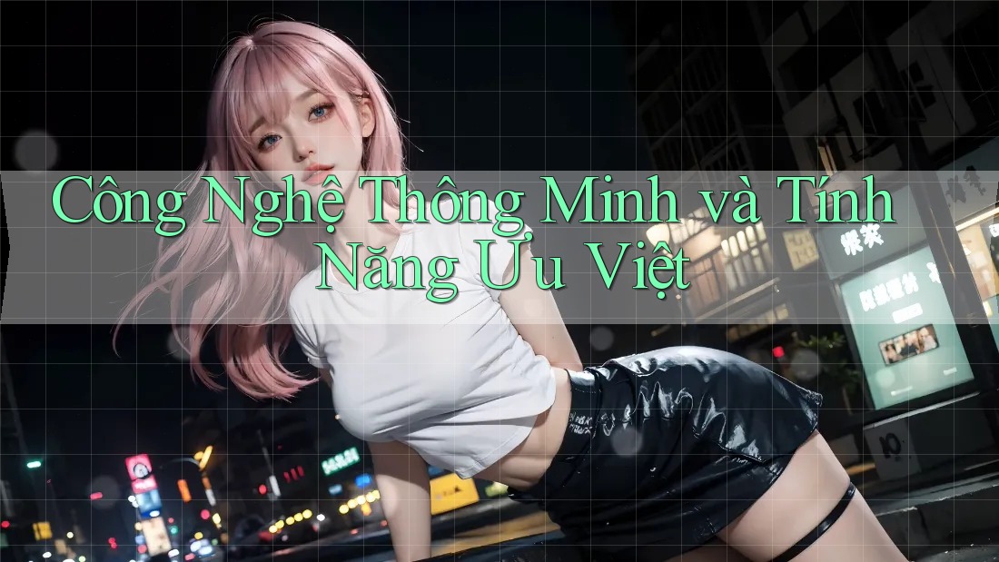 Công Nghệ Thông Minh và Tính Năng Ưu Việt