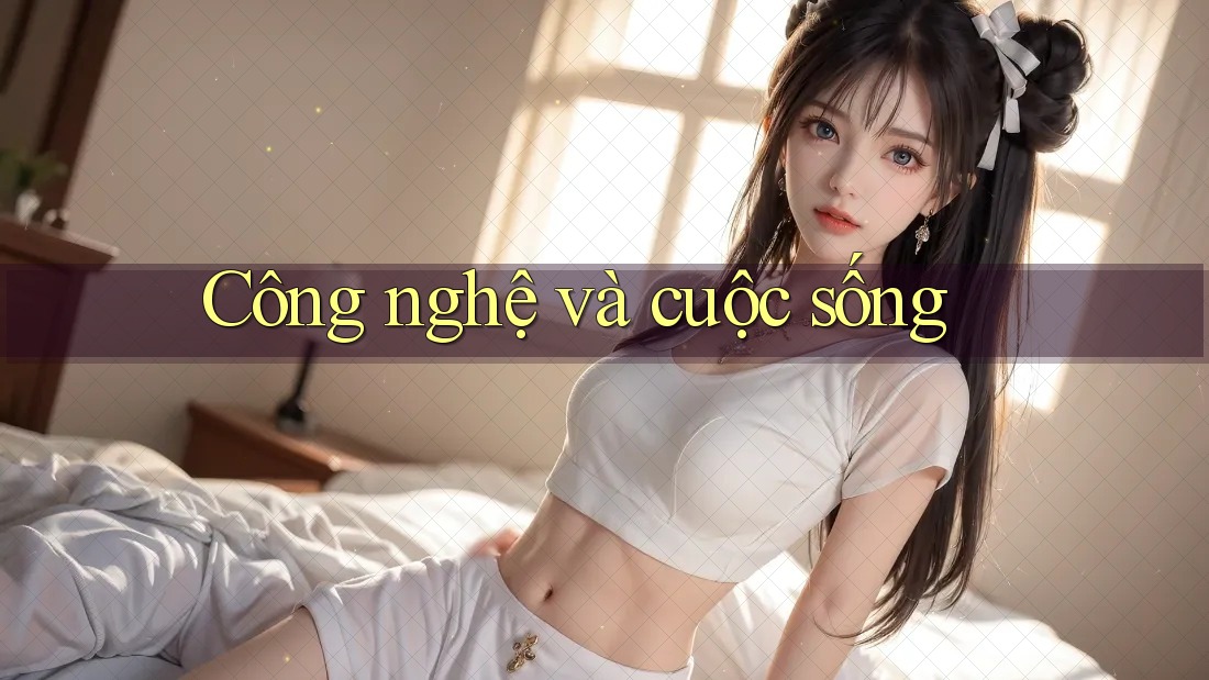 Công Nghệ và Cuộc Sống