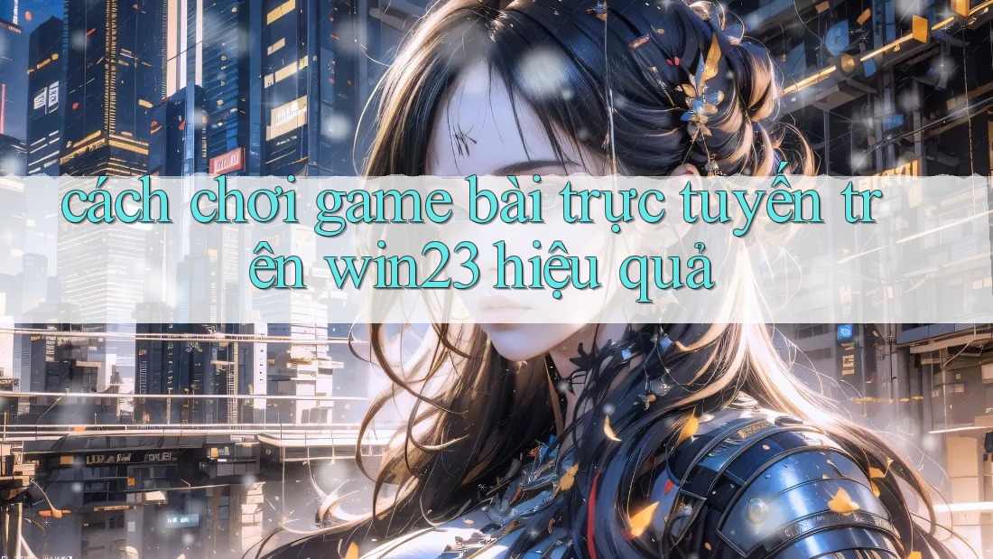 cách chơi game bài trực tuyến trên win23 hiệu quả