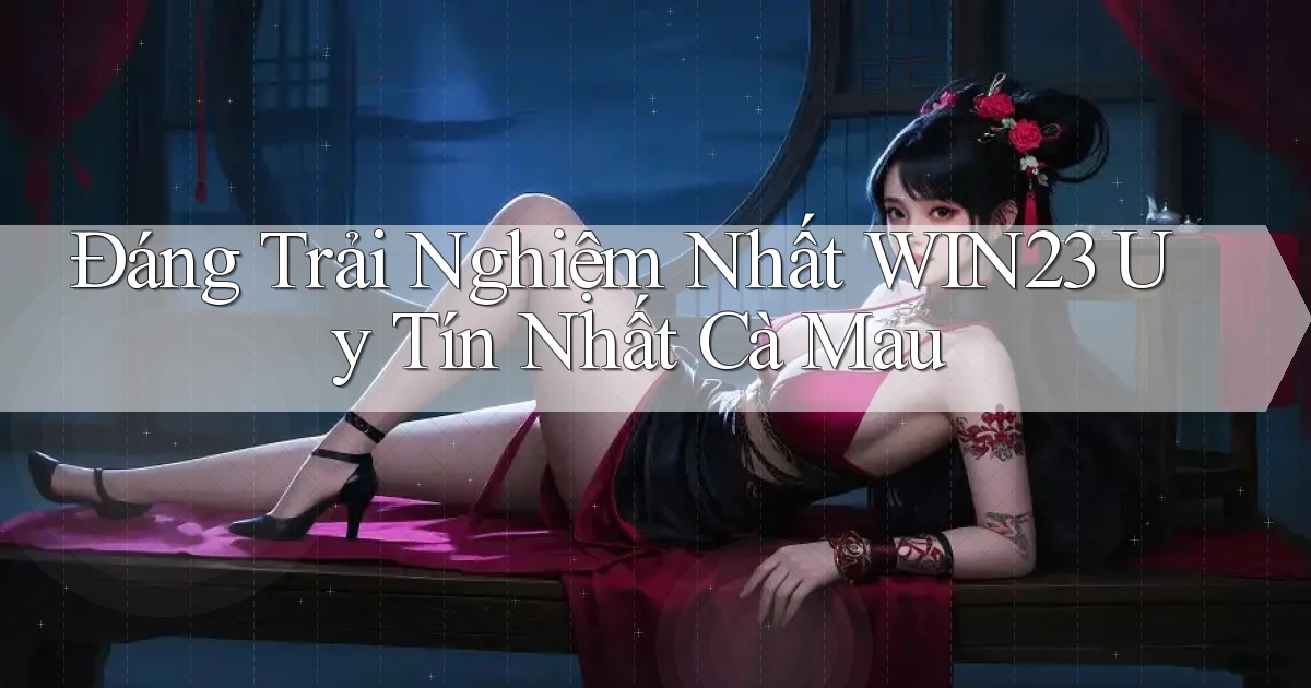 đáng trải nghiệm nhất win23 uy tín nhất Cà Mau