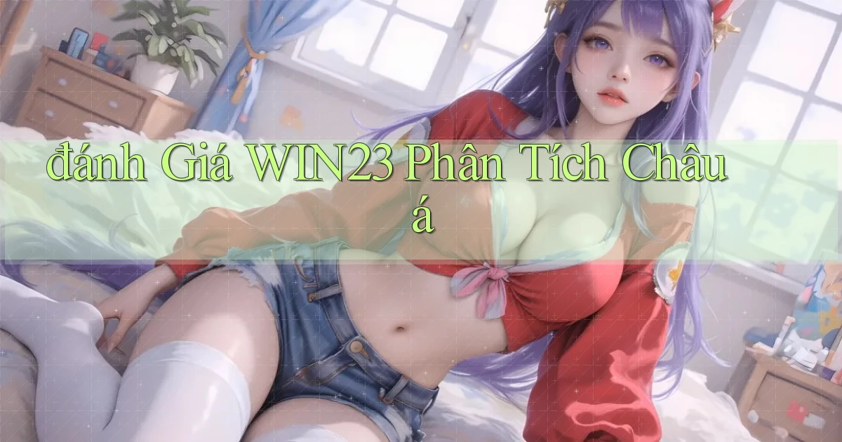 đánh giá win23 phân tích châu á
