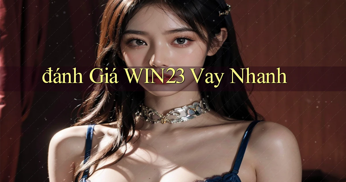 đánh giá win23 vay nhanh
