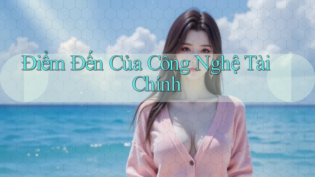 Điểm Đến Của Công Nghệ Tài Chính Điểm Đến Của Công Nghệ Tài Chính
