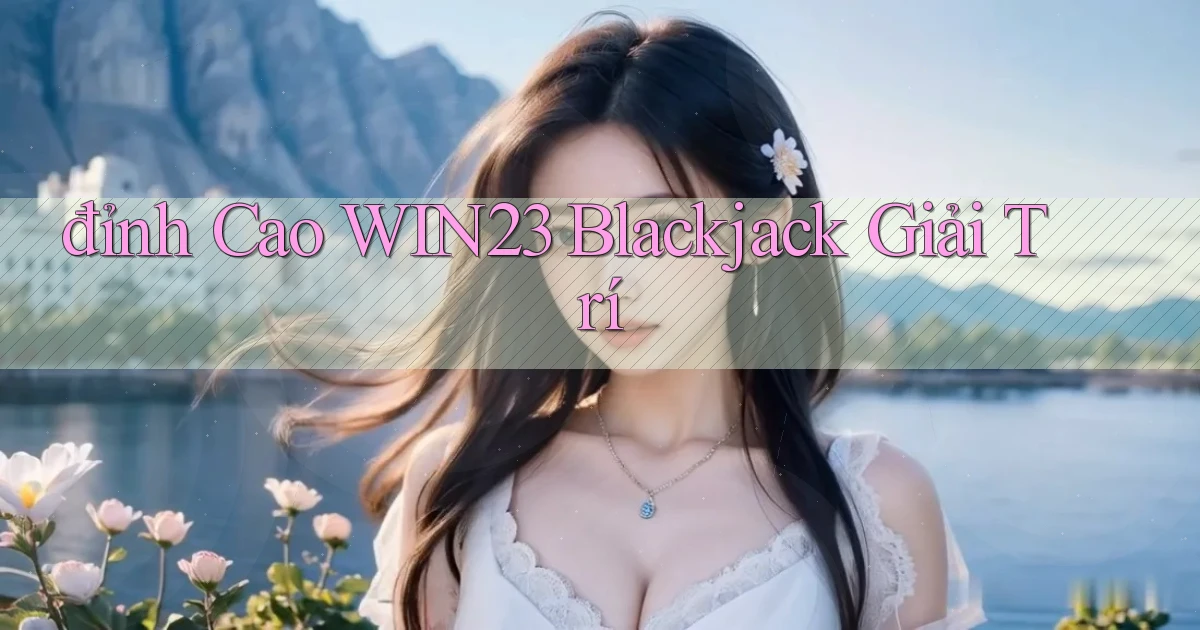 đỉnh cao win23 blackjack giải trí